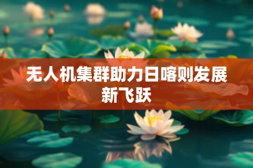 无人机集群助力日喀则发展新飞跃