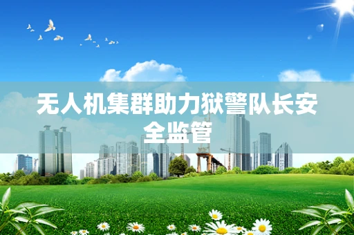 无人机集群助力狱警队长安全监管