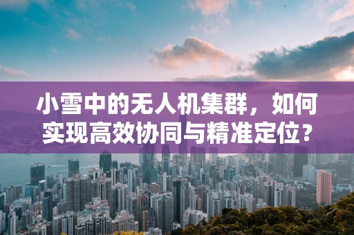 小雪中的无人机集群，如何实现高效协同与精准定位？