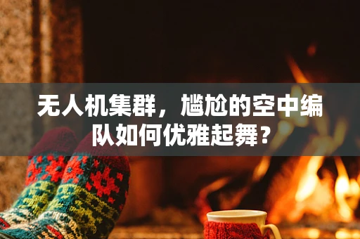 无人机集群，尴尬的空中编队如何优雅起舞？