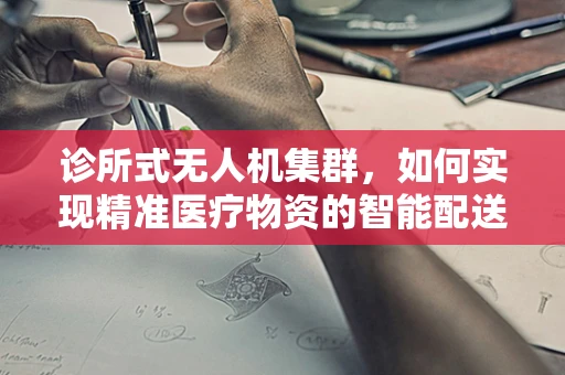 诊所式无人机集群，如何实现精准医疗物资的智能配送？