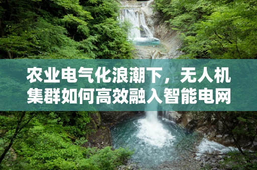 农业电气化浪潮下，无人机集群如何高效融入智能电网？