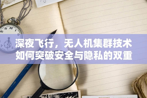 深夜飞行，无人机集群技术如何突破安全与隐私的双重挑战？
