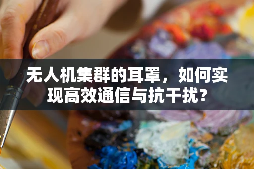 无人机集群的耳罩，如何实现高效通信与抗干扰？