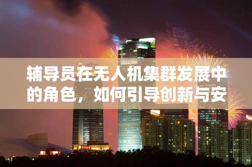 辅导员在无人机集群发展中的角色，如何引导创新与安全并进？