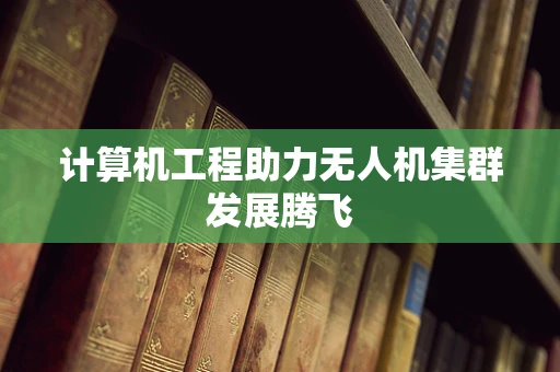 计算机工程助力无人机集群发展腾飞