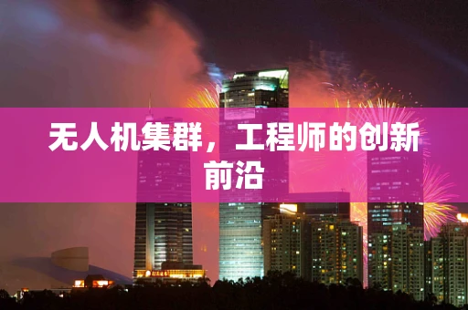 无人机集群，工程师的创新前沿