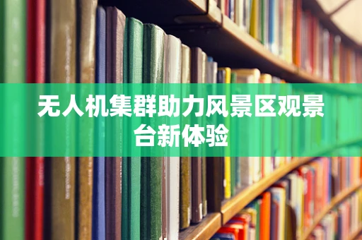 无人机集群助力风景区观景台新体验