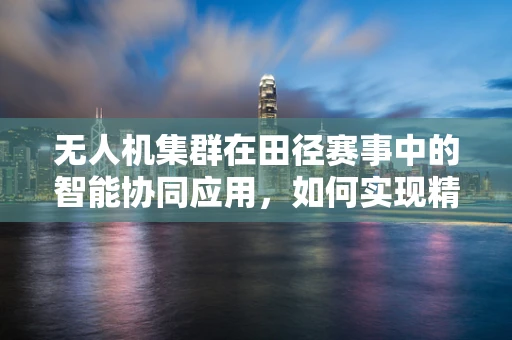 无人机集群在田径赛事中的智能协同应用，如何实现精准定位与高效追踪？