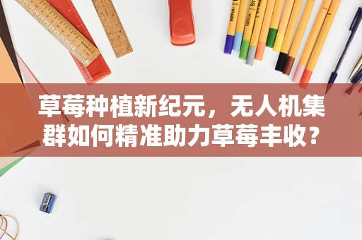 草莓种植新纪元，无人机集群如何精准助力草莓丰收？