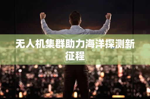 无人机集群助力海洋探测新征程
