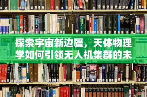 探索宇宙新边疆，天体物理学如何引领无人机集群的未来？