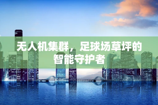 无人机集群，足球场草坪的智能守护者