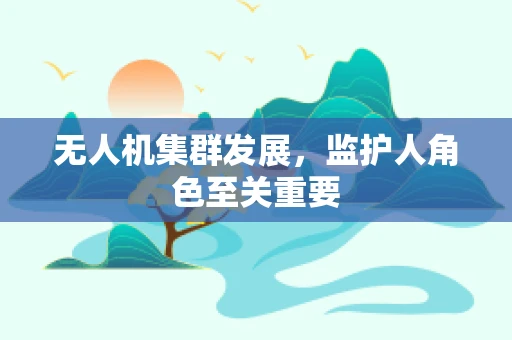 无人机集群发展，监护人角色至关重要