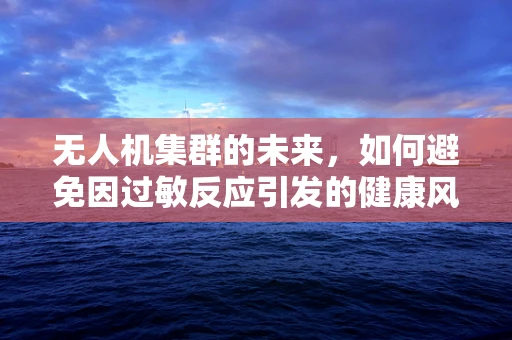 无人机集群的未来，如何避免因过敏反应引发的健康风险？