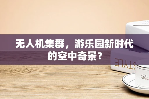 无人机集群，游乐园新时代的空中奇景？