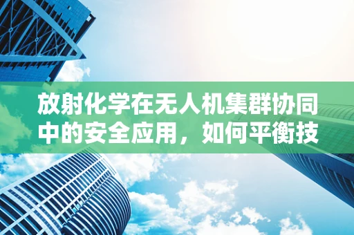 放射化学在无人机集群协同中的安全应用，如何平衡技术进步与辐射风险？
