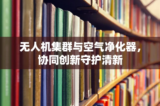 无人机集群与空气净化器，协同创新守护清新