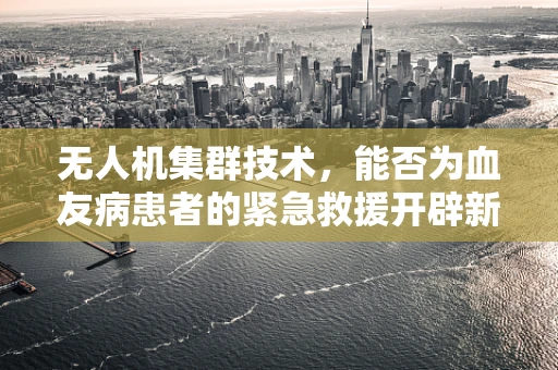 无人机集群技术，能否为血友病患者的紧急救援开辟新路径？