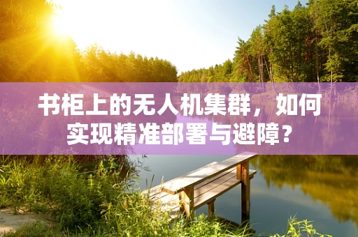 书柜上的无人机集群，如何实现精准部署与避障？