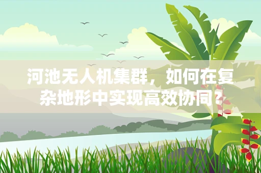 河池无人机集群，如何在复杂地形中实现高效协同？