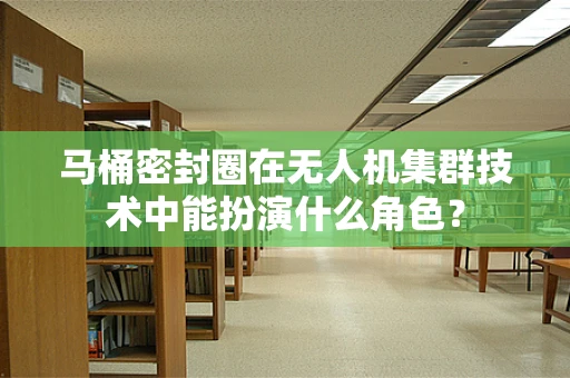 马桶密封圈在无人机集群技术中能扮演什么角色？