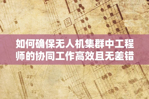 如何确保无人机集群中工程师的协同工作高效且无差错？