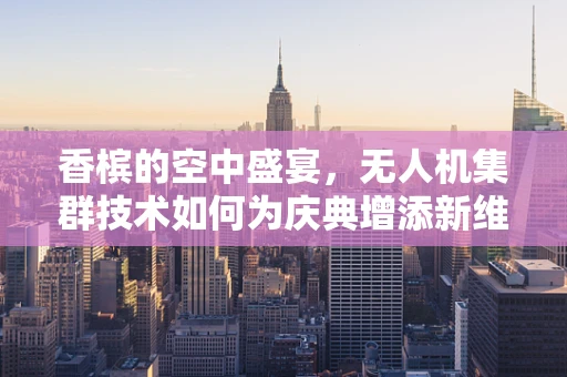 香槟的空中盛宴，无人机集群技术如何为庆典增添新维度？