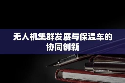 无人机集群发展与保温车的协同创新