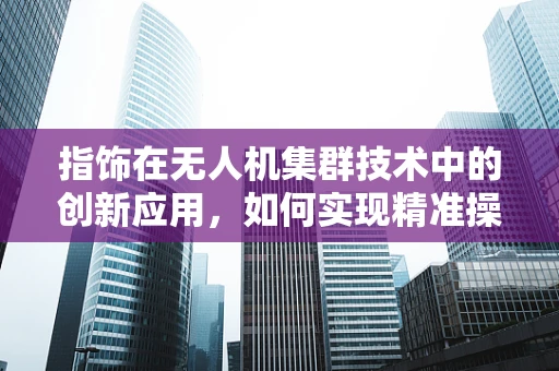 指饰在无人机集群技术中的创新应用，如何实现精准操控与美学融合？