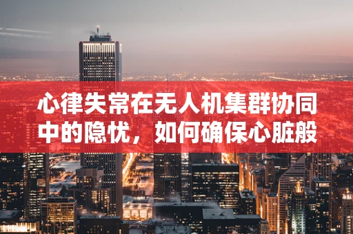 心律失常在无人机集群协同中的隐忧，如何确保心脏般的飞行器同步稳定？