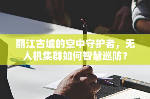 丽江古城的空中守护者，无人机集群如何智慧巡防？