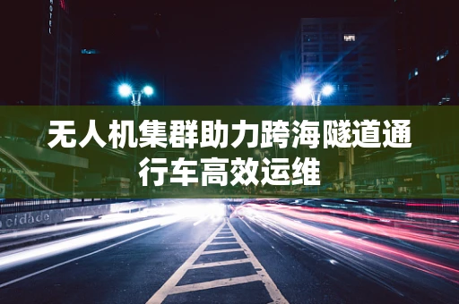 无人机集群助力跨海隧道通行车高效运维