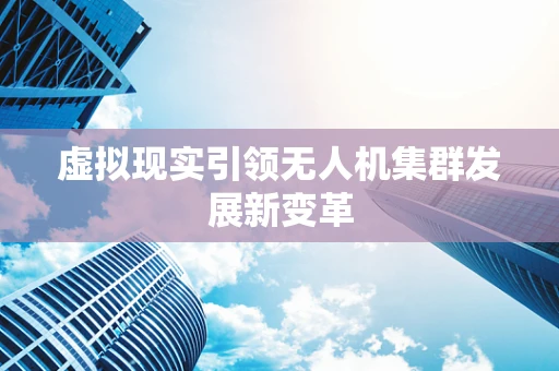 虚拟现实引领无人机集群发展新变革