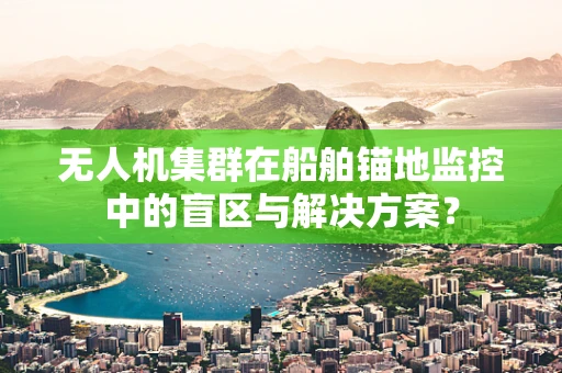 无人机集群在船舶锚地监控中的盲区与解决方案？