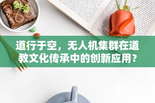 道行于空，无人机集群在道教文化传承中的创新应用？