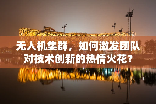 无人机集群，如何激发团队对技术创新的热情火花？