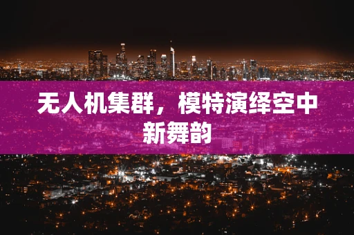 无人机集群，模特演绎空中新舞韵