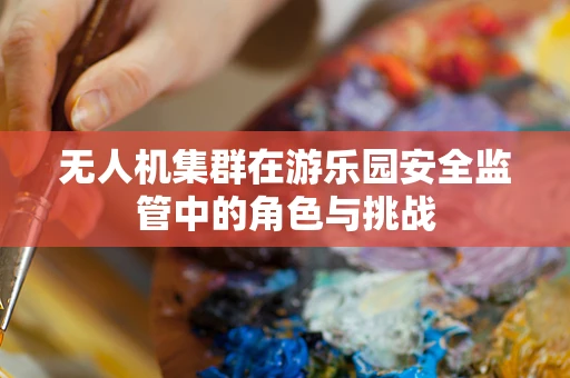 无人机集群在游乐园安全监管中的角色与挑战