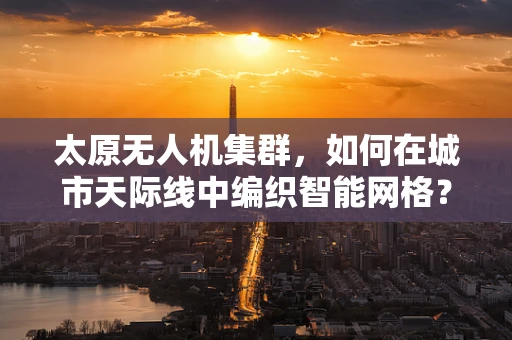 太原无人机集群，如何在城市天际线中编织智能网格？