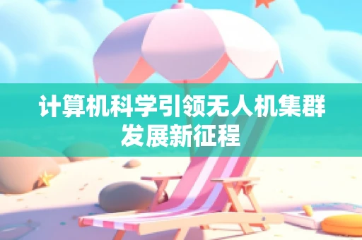 计算机科学引领无人机集群发展新征程