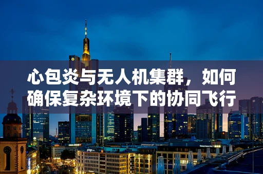 心包炎与无人机集群，如何确保复杂环境下的协同飞行安全？