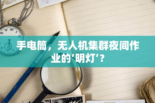 手电筒，无人机集群夜间作业的‘明灯’？