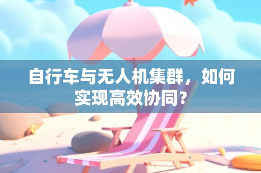 自行车与无人机集群，如何实现高效协同？
