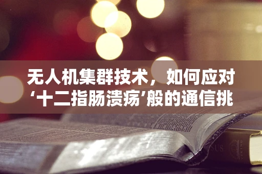 无人机集群技术，如何应对‘十二指肠溃疡’般的通信挑战？