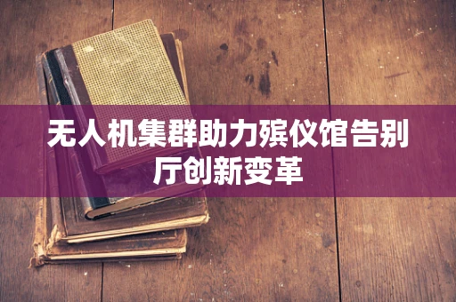 无人机集群助力殡仪馆告别厅创新变革