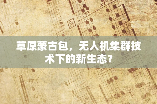 草原蒙古包，无人机集群技术下的新生态？