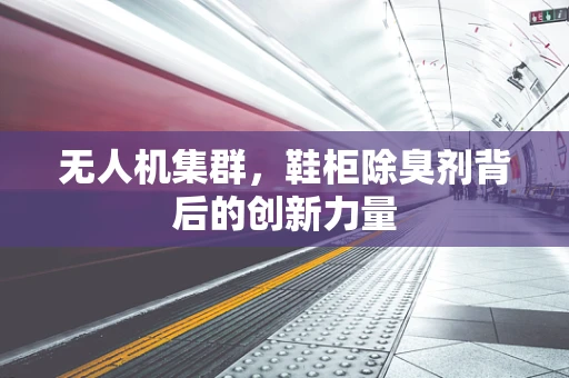 无人机集群，鞋柜除臭剂背后的创新力量