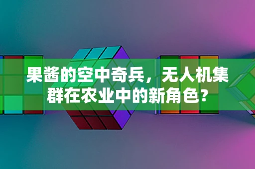 果酱的空中奇兵，无人机集群在农业中的新角色？