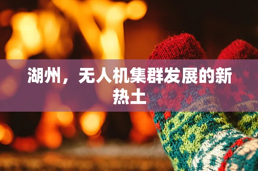 湖州，无人机集群发展的新热土